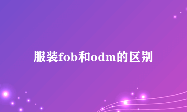 服装fob和odm的区别