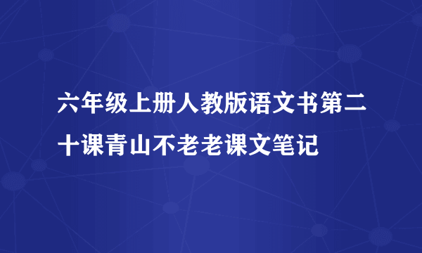六年级上册人教版语文书第二十课青山不老老课文笔记