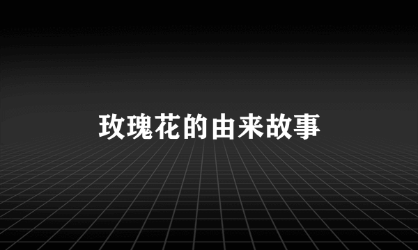 玫瑰花的由来故事
