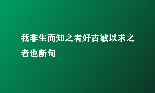 我非生而知之者好古敏以求之者也断句