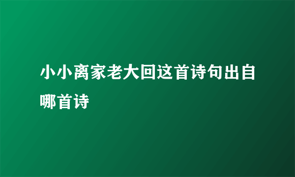 小小离家老大回这首诗句出自哪首诗