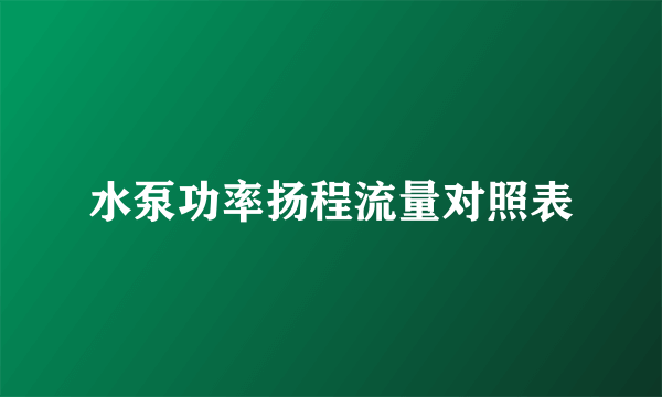 水泵功率扬程流量对照表