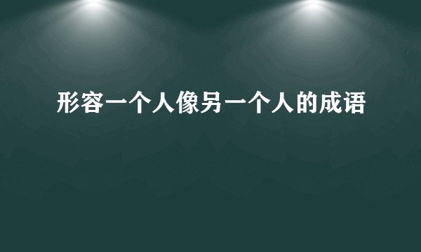 形容一个人像另一个人的成语