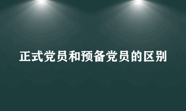 正式党员和预备党员的区别