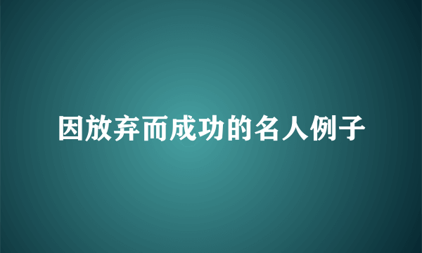 因放弃而成功的名人例子