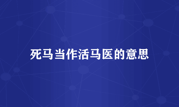 死马当作活马医的意思