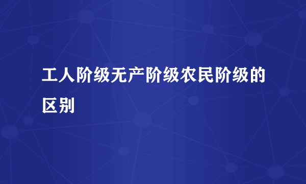 工人阶级无产阶级农民阶级的区别