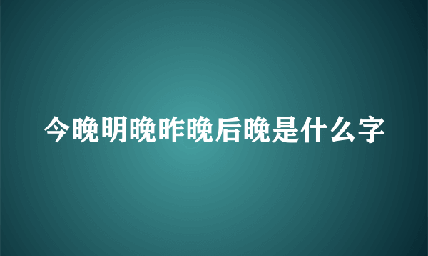 今晚明晚昨晚后晚是什么字