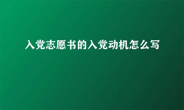 入党志愿书的入党动机怎么写