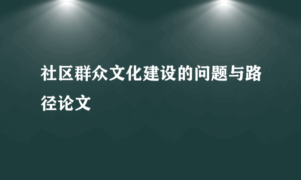 社区群众文化建设的问题与路径论文