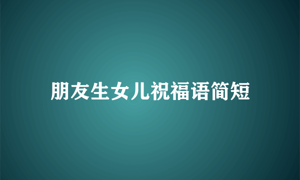 朋友生女儿祝福语简短
