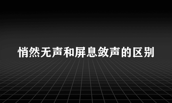 悄然无声和屏息敛声的区别