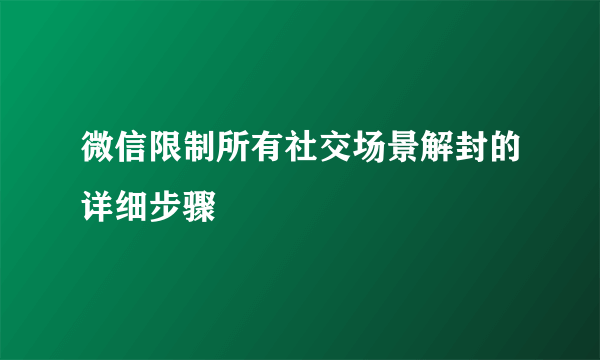 微信限制所有社交场景解封的详细步骤