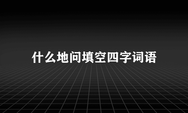 什么地问填空四字词语