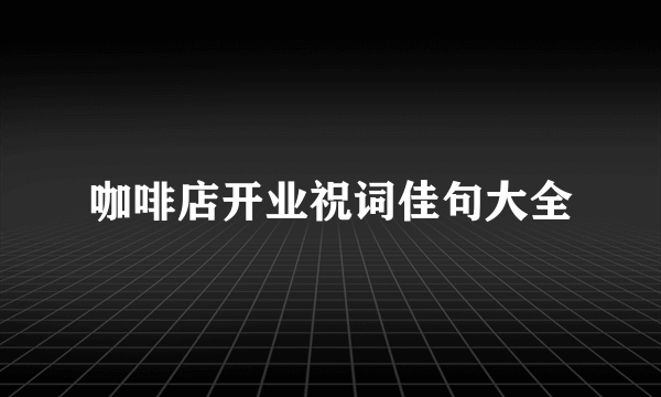 咖啡店开业祝词佳句大全