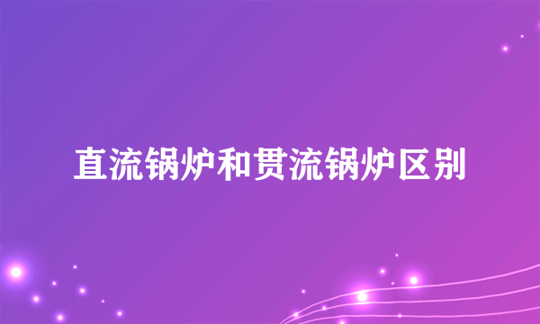 直流锅炉和贯流锅炉区别