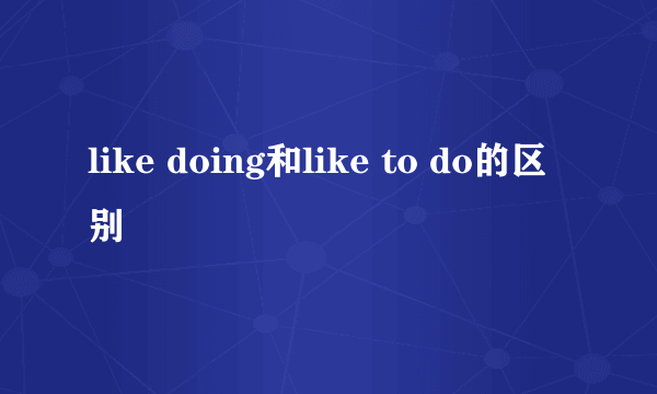 like doing和like to do的区别