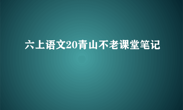六上语文20青山不老课堂笔记