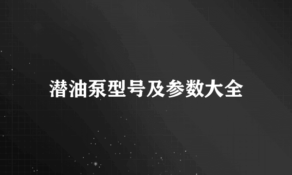 潜油泵型号及参数大全