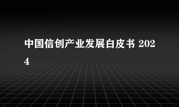 中国信创产业发展白皮书 2024