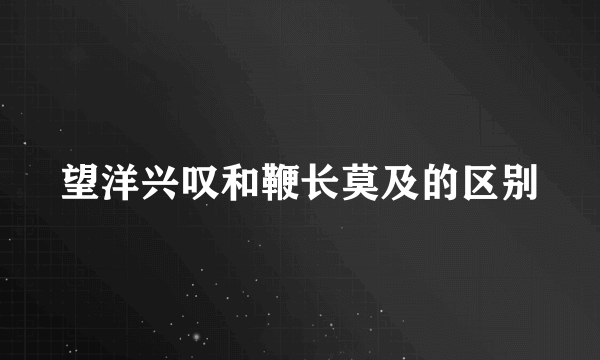 望洋兴叹和鞭长莫及的区别