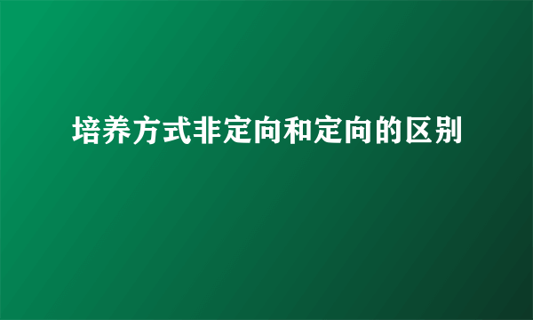 培养方式非定向和定向的区别