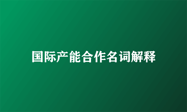 国际产能合作名词解释