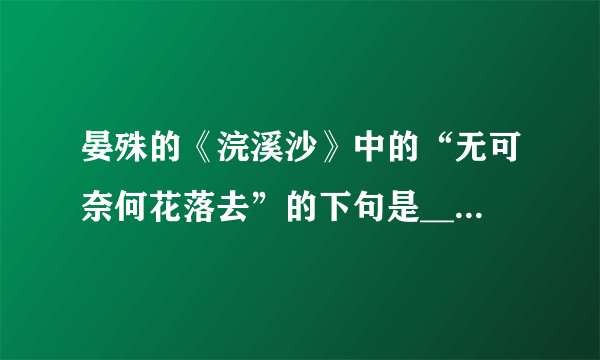 晏殊的《浣溪沙》中的“无可奈何花落去”的下句是_____。