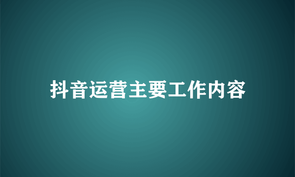 抖音运营主要工作内容