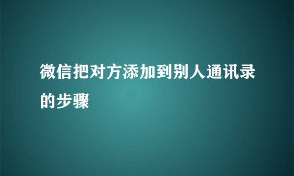 微信把对方添加到别人通讯录的步骤