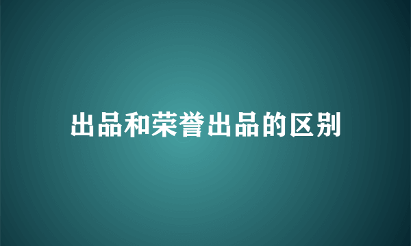出品和荣誉出品的区别