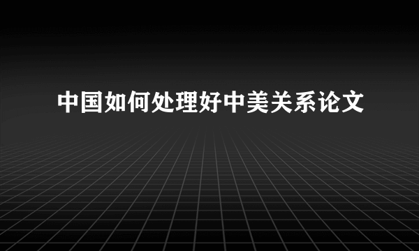 中国如何处理好中美关系论文