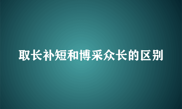 取长补短和博采众长的区别