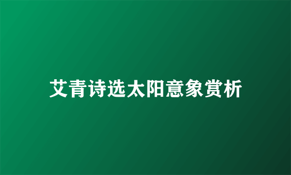 艾青诗选太阳意象赏析