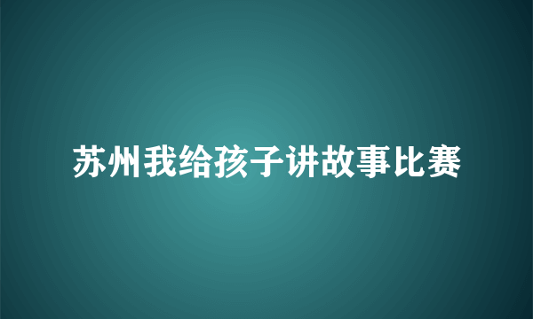 苏州我给孩子讲故事比赛