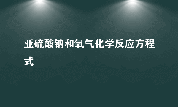 亚硫酸钠和氧气化学反应方程式