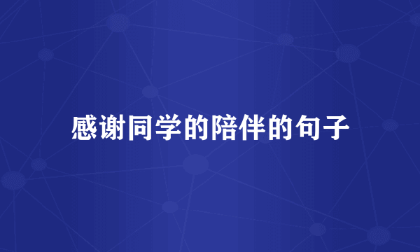感谢同学的陪伴的句子