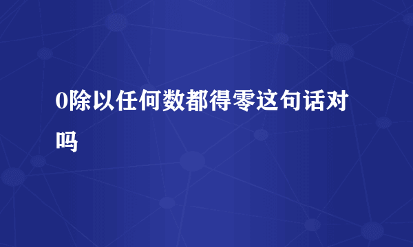 0除以任何数都得零这句话对吗