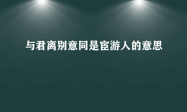 与君离别意同是宦游人的意思