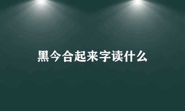 黑今合起来字读什么