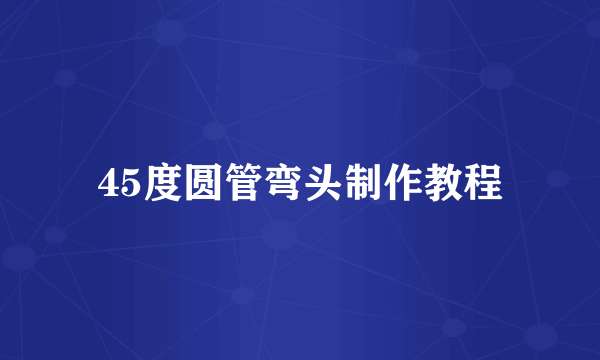 45度圆管弯头制作教程