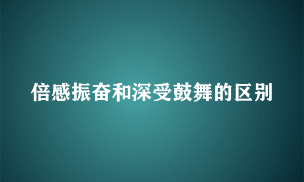 倍感振奋和深受鼓舞的区别