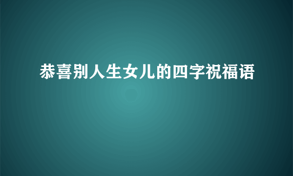 恭喜别人生女儿的四字祝福语