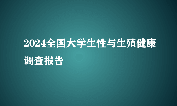 2024全国大学生性与生殖健康调查报告