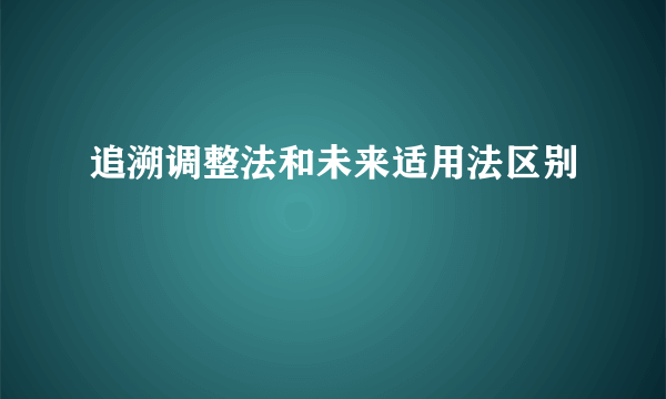追溯调整法和未来适用法区别