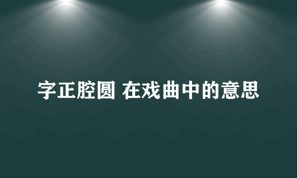 字正腔圆 在戏曲中的意思