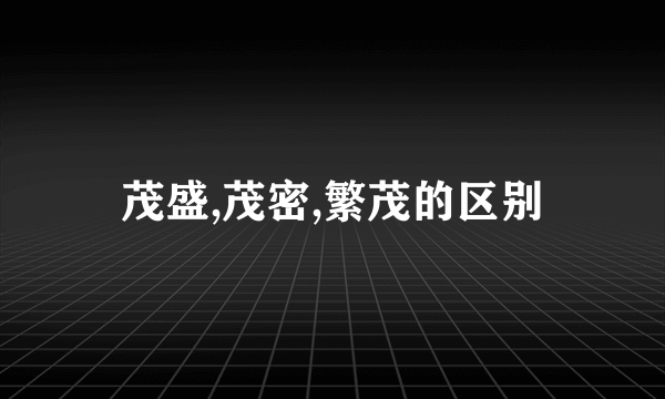 茂盛,茂密,繁茂的区别