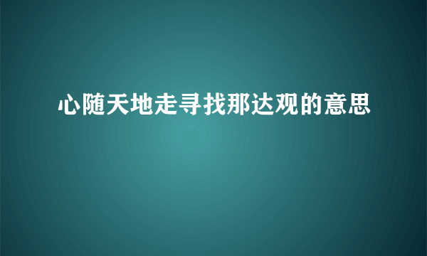心随天地走寻找那达观的意思