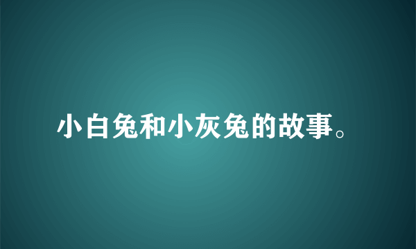 小白兔和小灰兔的故事。