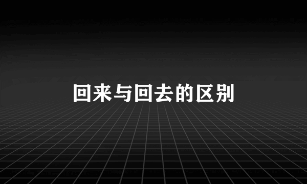回来与回去的区别